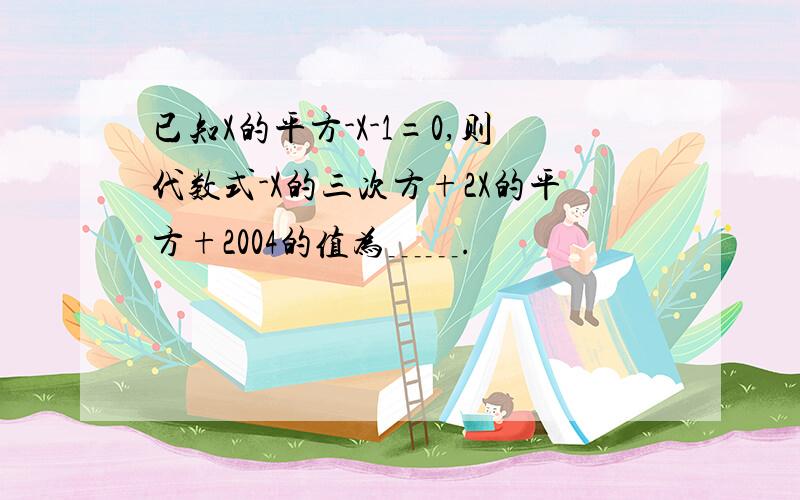 已知X的平方-X-1=0,则代数式-X的三次方+2X的平方+2004的值为﹍﹍.