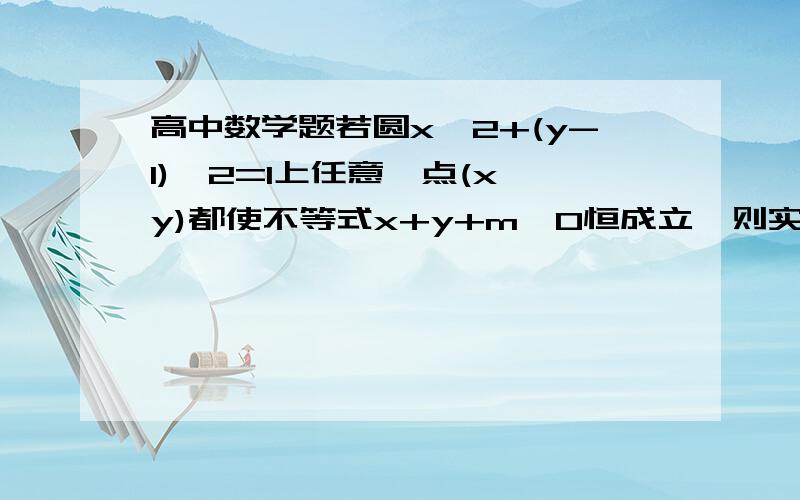 高中数学题若圆x^2+(y-1)^2=1上任意一点(x,y)都使不等式x+y+m≥0恒成立,则实数m的取值范围是若圆x^2+(y-1)^2=1上任意一点(x,y)都使不等式x+y+m≥0恒成立,则实数m的取值范围是