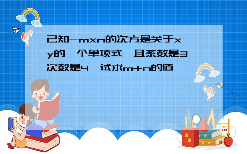 已知-mxn的次方是关于x,y的一个单项式,且系数是3,次数是4,试求m+n的值