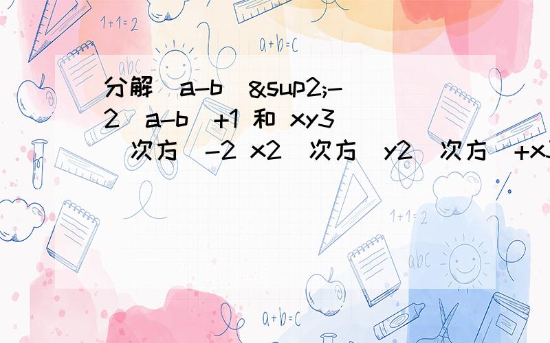 分解（a-b）²-2（a-b)+1 和 xy3（次方）-2 x2（次方）y2（次方）+x3（次方）y