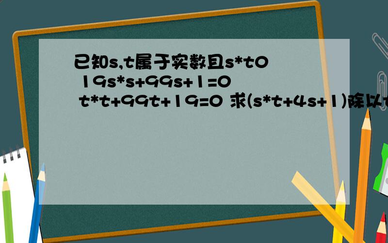 已知s,t属于实数且s*t0 19s*s+99s+1=0 t*t+99t+19=0 求(s*t+4s+1)除以t的