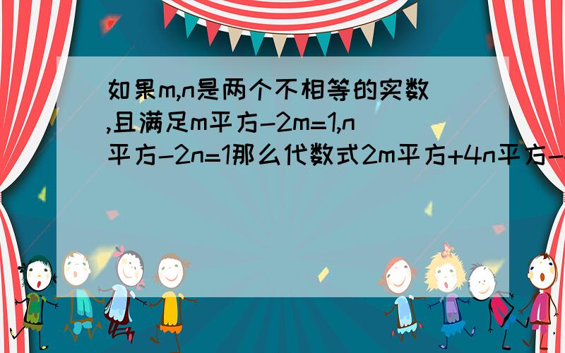 如果m,n是两个不相等的实数,且满足m平方-2m=1,n平方-2n=1那么代数式2m平方+4n平方-4m-8n+2005的值是