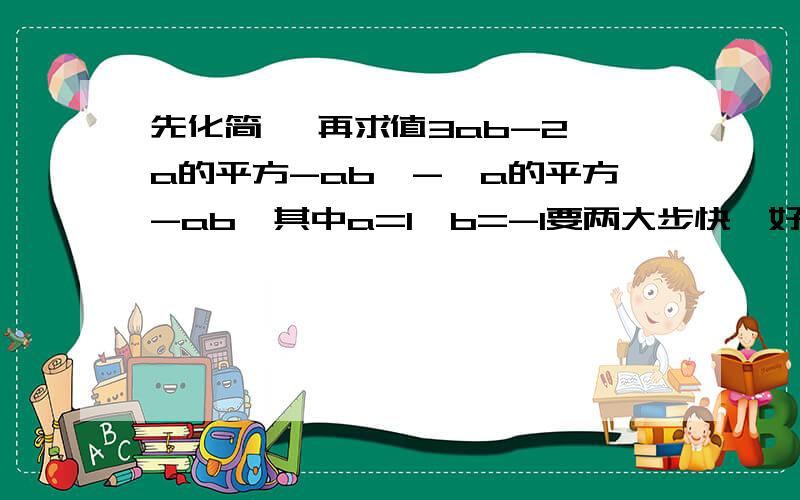 先化简, 再求值3ab-2【a的平方-ab】-【a的平方-ab】其中a=1,b=-1要两大步快,好的加分,谢了啊