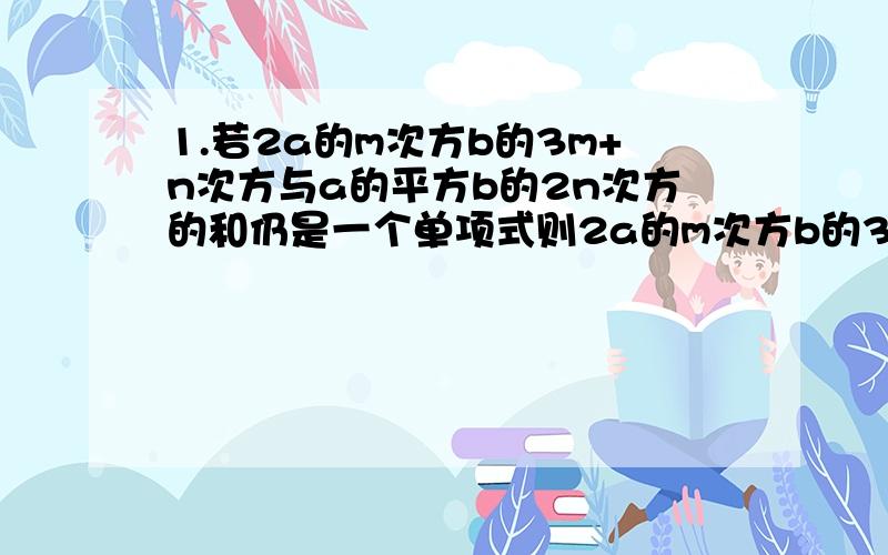 1.若2a的m次方b的3m+n次方与a的平方b的2n次方的和仍是一个单项式则2a的m次方b的3m不等于次方×a的2次方b的2n次方=2.已知3x的m+3次方y的m-1次方×x的3次方y的2n次方=3x的10次方y的9次方,则4m-3n的值为