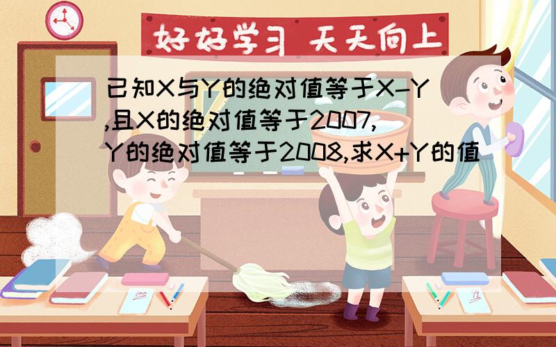 已知X与Y的绝对值等于X-Y,且X的绝对值等于2007,Y的绝对值等于2008,求X+Y的值