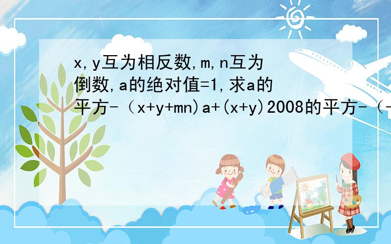 x,y互为相反数,m,n互为倒数,a的绝对值=1,求a的平方-（x+y+mn)a+(x+y)2008的平方-（-mn)2009的平方的值