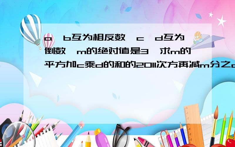 a,b互为相反数,c,d互为倒数,m的绝对值是3,求m的平方加c乘d的和的2011次方再减m分之a加b的和 求值