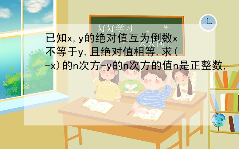 已知x,y的绝对值互为倒数x不等于y,且绝对值相等,求(-x)的n次方-y的n次方的值n是正整数,