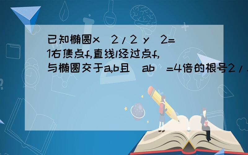 已知椭圆x^2/2 y^2=1右焦点f,直线l经过点f,与椭圆交于a,b且|ab|=4倍的根号2/3,（1）求直线l的方程