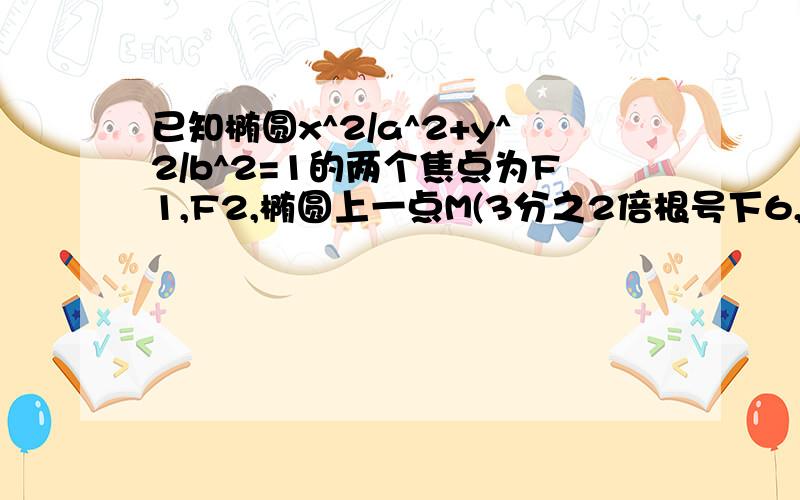 已知椭圆x^2/a^2+y^2/b^2=1的两个焦点为F1,F2,椭圆上一点M(3分之2倍根号下6,3分之根号下3）满足MF1向量满足MF1向量点乘向量MF2=0①求椭圆方程；