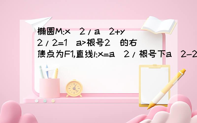 椭圆M:x^2/a^2+y^2/2=1(a>根号2)的右焦点为F1,直线l:x=a^2/根号下a^2-2与x轴于点A,只求（2）.设椭圆M:x^2/a^2+y^2/2=1,(a>根号2),的右焦点为F1,直线l:x=a^2/根号下a^2-2与x轴于点A,若向量OF1+2*向量AF1=0向量(其中O