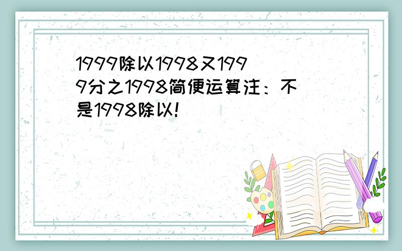 1999除以1998又1999分之1998简便运算注：不是1998除以!