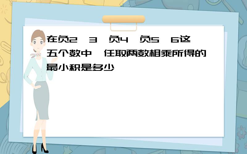 在负2,3,负4,负5,6这五个数中,任取两数相乘所得的最小积是多少