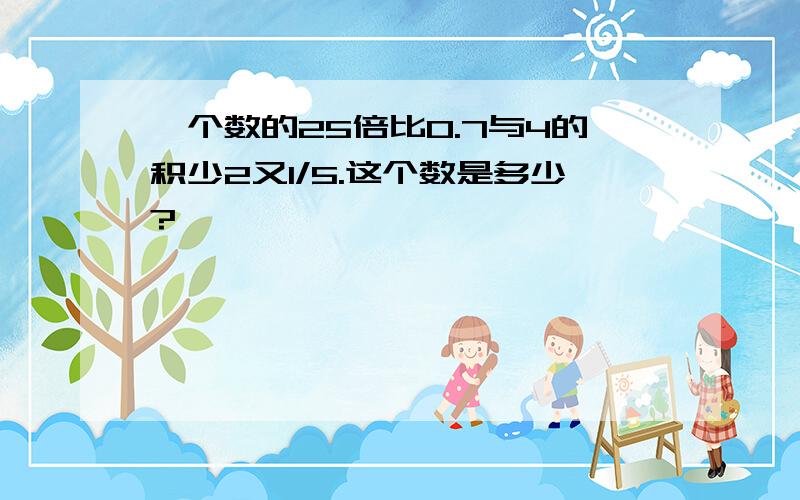 一个数的25倍比0.7与4的积少2又1/5.这个数是多少?