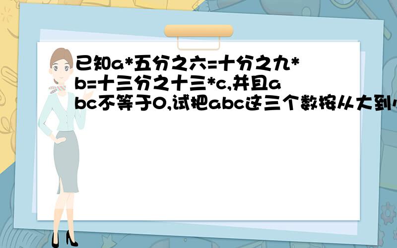 已知a*五分之六=十分之九*b=十三分之十三*c,并且abc不等于0,试把abc这三个数按从大到小的顺序排列