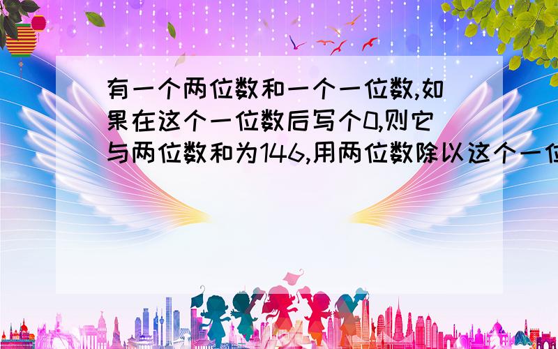 有一个两位数和一个一位数,如果在这个一位数后写个0,则它与两位数和为146,用两位数除以这个一位数,则商6余2,这个两位数是?