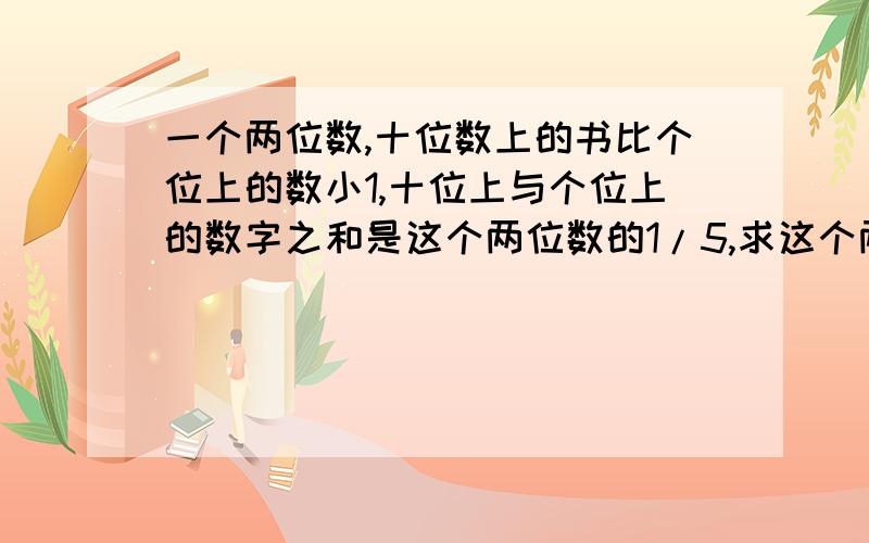 一个两位数,十位数上的书比个位上的数小1,十位上与个位上的数字之和是这个两位数的1/5,求这个两位数