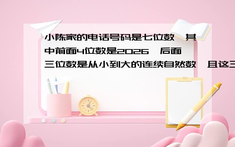 小陈家的电话号码是七位数,其中前面4位数是2026,后面三位数是从小到大的连续自然数,且这三个数之和等于最（接着上面.）后一位数字的2倍加2,则他的电话号码是多少?