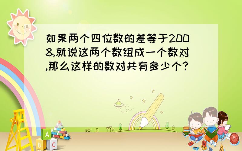 如果两个四位数的差等于2008,就说这两个数组成一个数对,那么这样的数对共有多少个?