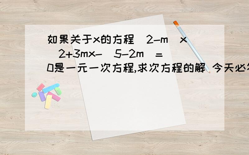 如果关于x的方程(2-m)x^2+3mx-(5-2m)=0是一元一次方程,求次方程的解 今天必答