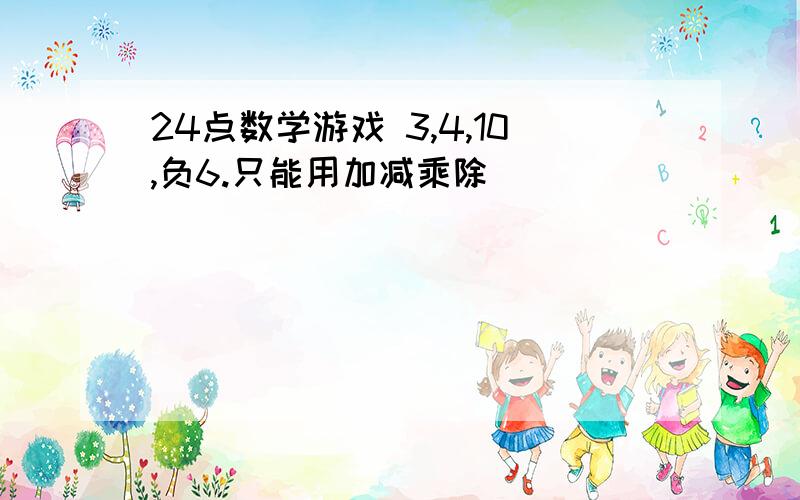 24点数学游戏 3,4,10,负6.只能用加减乘除