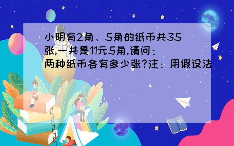 小明有2角、5角的纸币共35张,一共是11元5角.请问：两种纸币各有多少张?注：用假设法