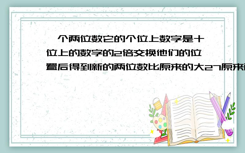 一个两位数它的个位上数字是十位上的数字的2倍交换他们的位置后得到新的两位数比原来的大27原来两位数是几