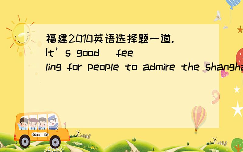 福建2010英语选择题一道.It’s good ＿feeling for people to admire the shanghai world expo that gives them＿ Pleasure.A.不填,a B. a,不填 C. the , a D. a, the21. 答案B.【解析】考查介词.句意为：“去上海欣赏世博会带