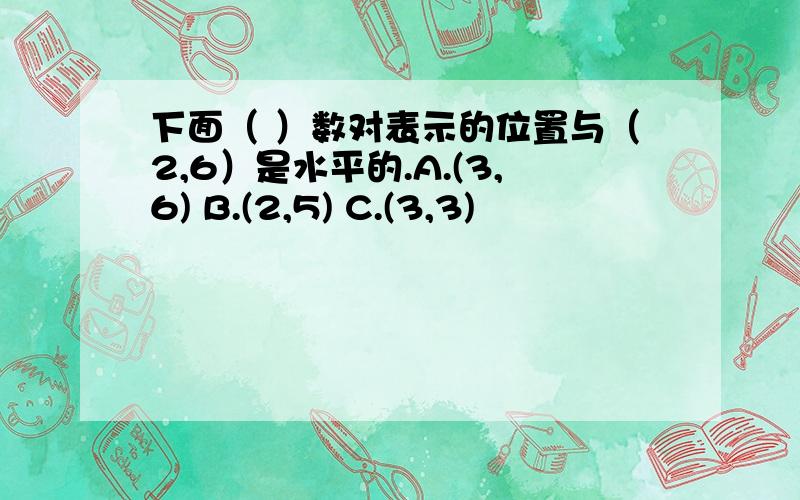 下面（ ）数对表示的位置与（2,6）是水平的.A.(3,6) B.(2,5) C.(3,3)