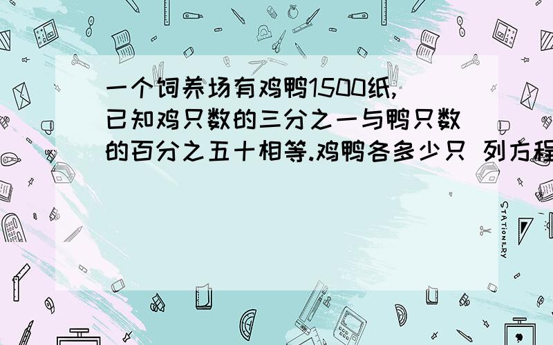 一个饲养场有鸡鸭1500纸,已知鸡只数的三分之一与鸭只数的百分之五十相等.鸡鸭各多少只 列方程