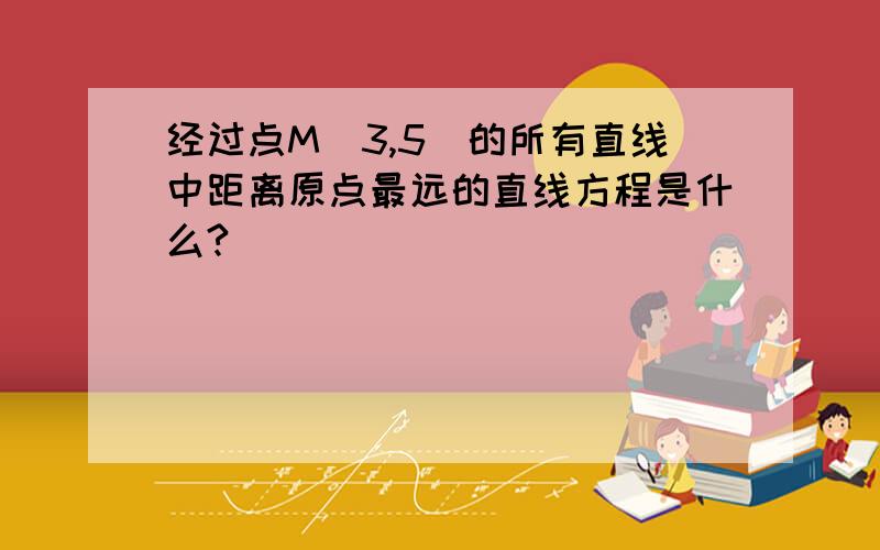 经过点M（3,5)的所有直线中距离原点最远的直线方程是什么?