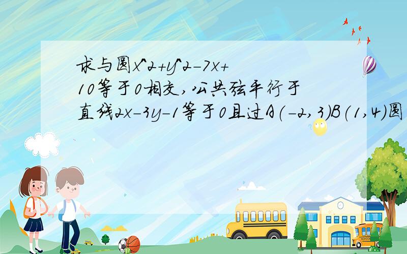 求与圆x^2+y^2-7x+10等于0相交,公共弦平行于直线2x-3y-1等于0且过A(-2,3)B(1,4)圆的方程