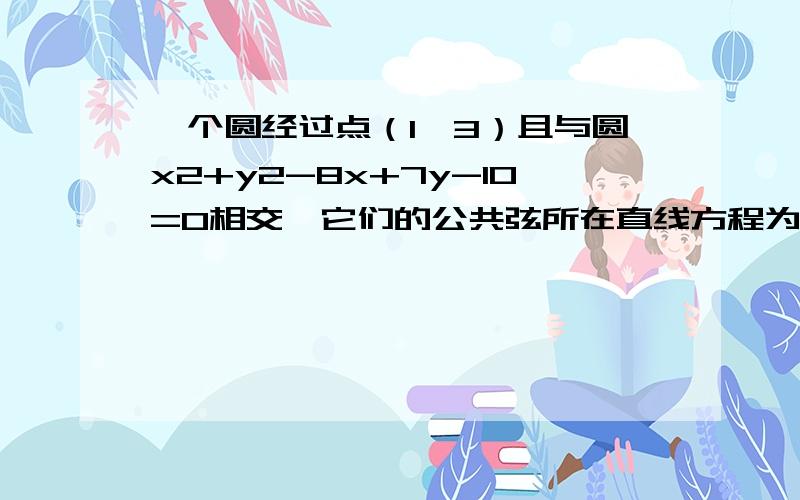 一个圆经过点（1,3）且与圆x2+y2-8x+7y-10=0相交,它们的公共弦所在直线方程为2x-3y-6=0,求这个圆的方程我不要两方程联立的解题方法,直接给我答案也可以