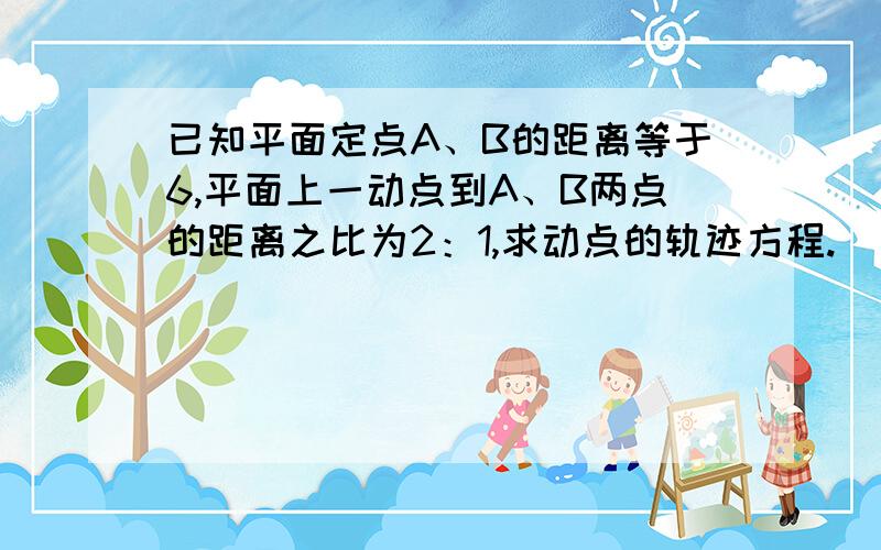 已知平面定点A、B的距离等于6,平面上一动点到A、B两点的距离之比为2：1,求动点的轨迹方程.