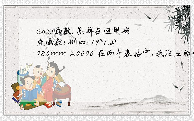 excel函数!怎样在运用减乘函数!例如：19*1.2*980mm 2.0000 在两个表格中,我设立的公式是等于 (19-1.2)*1.2*0.02466*0.98*1000其中,0.02466和1000是固定不变的数值,0.098是由980换算而成.那么我要怎样才能运用