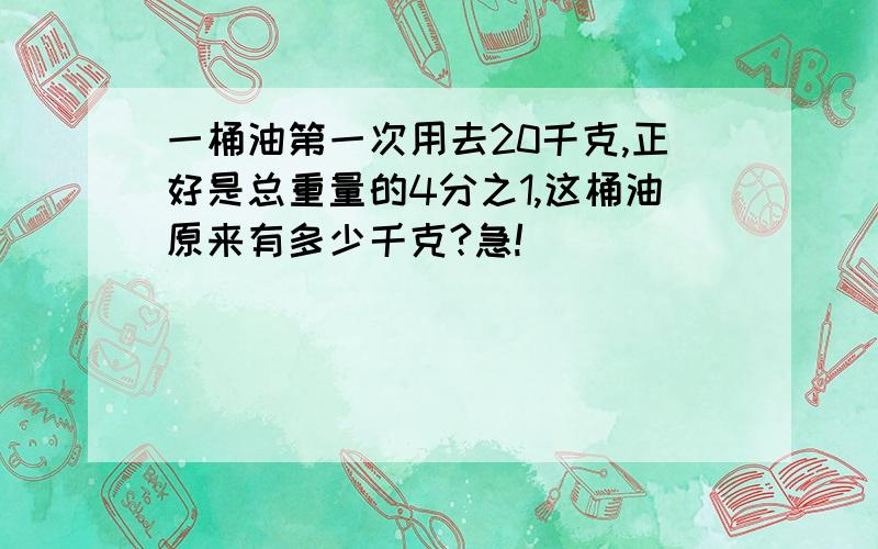 一桶油第一次用去20千克,正好是总重量的4分之1,这桶油原来有多少千克?急!