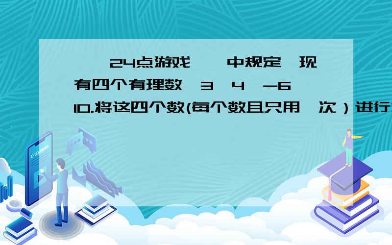 ''24点游戏''中规定,现有四个有理数,3,4,-6,10.将这四个数(每个数且只用一次）进行加减乘除四则运算,使其结果等于24,请写出本质不同的两种运算式