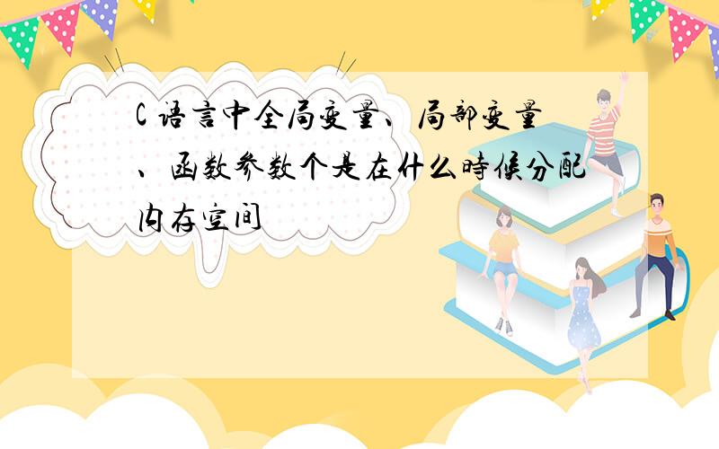 C 语言中全局变量、局部变量、函数参数个是在什么时候分配内存空间