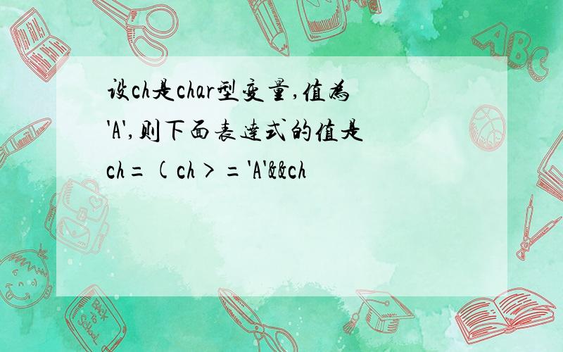 设ch是char型变量,值为'A',则下面表达式的值是 ch=(ch>='A'&&ch