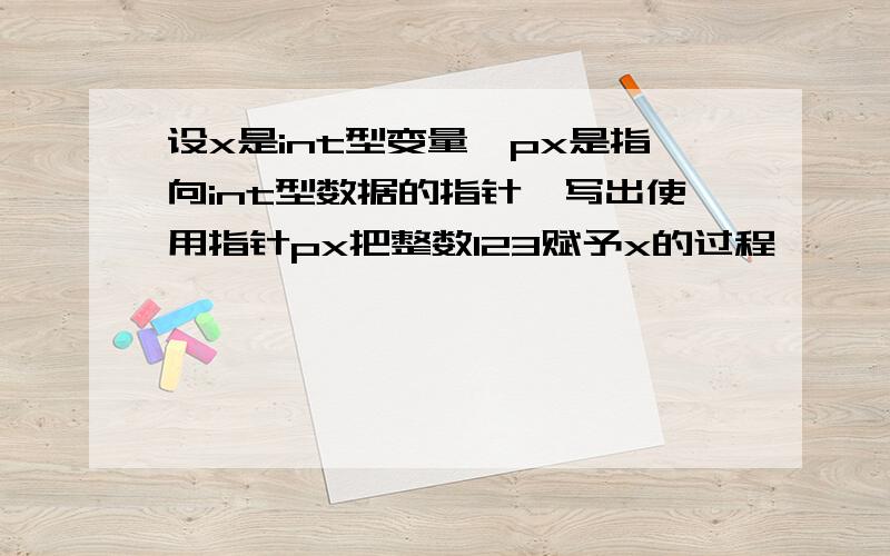 设x是int型变量,px是指向int型数据的指针,写出使用指针px把整数123赋予x的过程