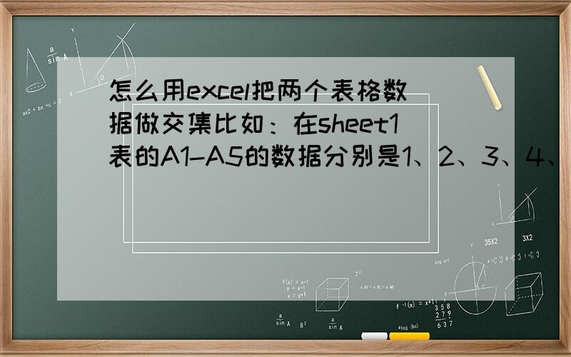 怎么用excel把两个表格数据做交集比如：在sheet1表的A1-A5的数据分别是1、2、3、4、5sheet2表的A1-A5的数据分别是1、3、5、7、9我想在sheet3表的A1-A3中显示sheet1跟sheet2相同的数据1、3、5我要的是在s