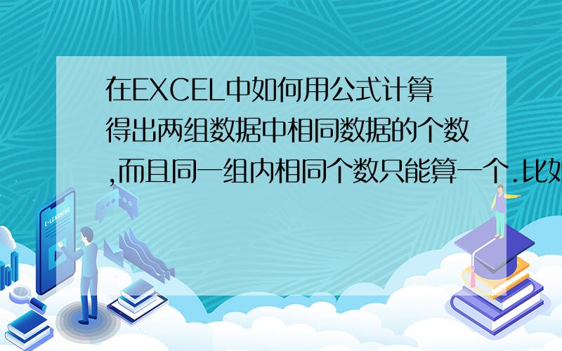 在EXCEL中如何用公式计算得出两组数据中相同数据的个数,而且同一组内相同个数只能算一个.比如：A组1,2,2,4,6,6,5,3.B组2,5,8,13,6而我想要的答案就是：3个.