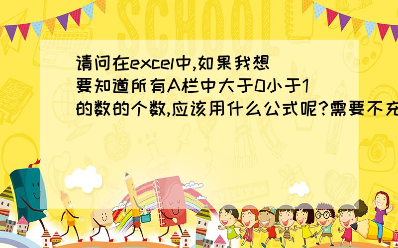 请问在excel中,如果我想要知道所有A栏中大于0小于1的数的个数,应该用什么公式呢?需要不充的是不是所有的格都有数,我是隔一行放一个数这样的,所以就只考虑有数字的格子里大于0小于1的数.