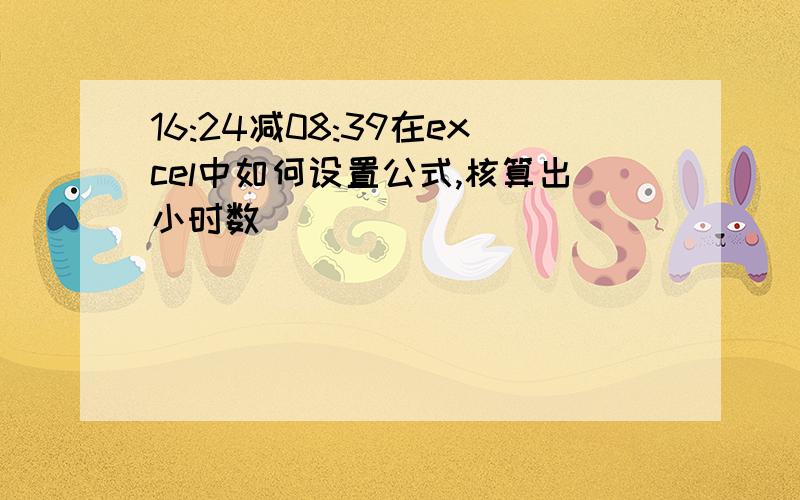 16:24减08:39在excel中如何设置公式,核算出小时数