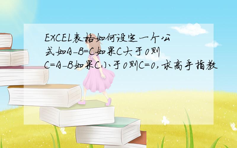 EXCEL表格如何设定一个公式如A-B=C如果C大于0则C=A-B如果C小于0则C=0,求高手指教