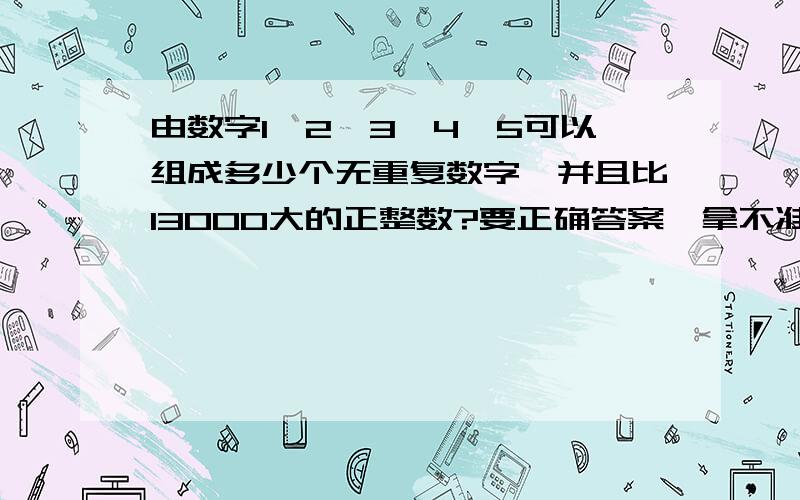 由数字1,2,3,4,5可以组成多少个无重复数字,并且比13000大的正整数?要正确答案,拿不准的不要回答.