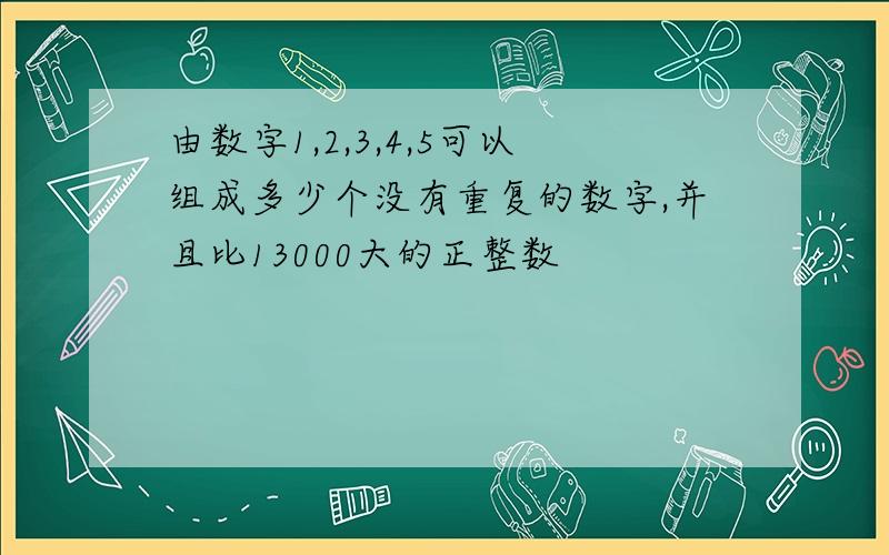 由数字1,2,3,4,5可以组成多少个没有重复的数字,并且比13000大的正整数