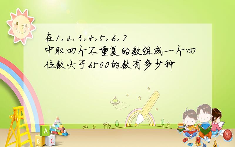 在1,2,3,4,5,6,7中取四个不重复的数组成一个四位数大于6500的数有多少种