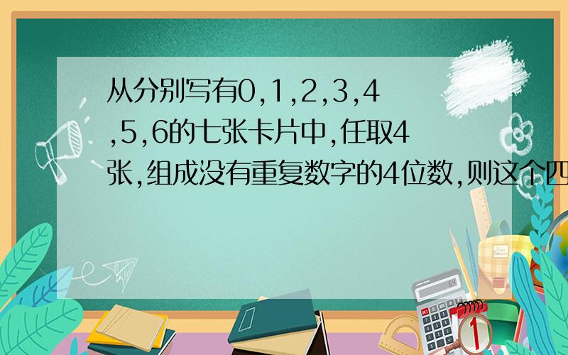 从分别写有0,1,2,3,4,5,6的七张卡片中,任取4张,组成没有重复数字的4位数,则这个四位数比4510大的概率是多少?我觉得是451x 的有3种45xx 百位大于1的 3*4 12种千位大于4的 120种46xx 20种但答案貌似不