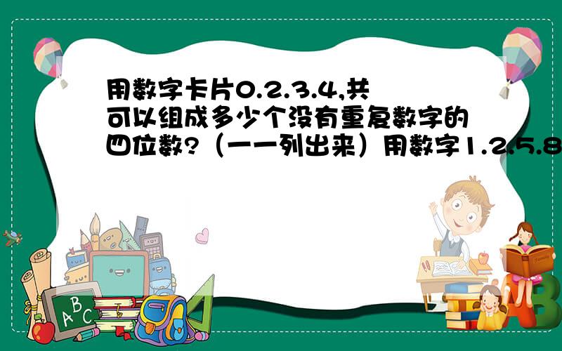 用数字卡片0.2.3.4,共可以组成多少个没有重复数字的四位数?（一一列出来）用数字1.2.5.8可以组成多少个没有重复的三维双数?（一一列出）  急求!用数字1.2.5.8可以组成多少个没有重复的三位